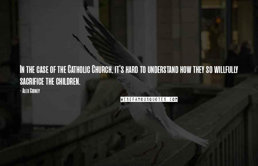 Alex Gibney Quotes: In the case of the Catholic Church, it's hard to understand how they so willfully sacrifice the children.