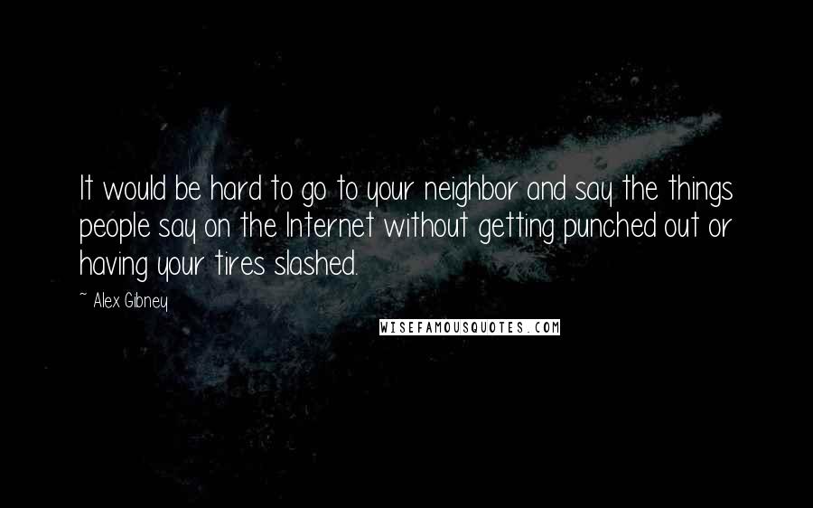 Alex Gibney Quotes: It would be hard to go to your neighbor and say the things people say on the Internet without getting punched out or having your tires slashed.