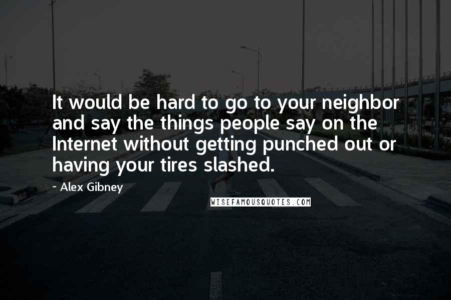 Alex Gibney Quotes: It would be hard to go to your neighbor and say the things people say on the Internet without getting punched out or having your tires slashed.