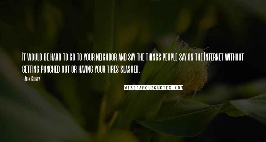 Alex Gibney Quotes: It would be hard to go to your neighbor and say the things people say on the Internet without getting punched out or having your tires slashed.