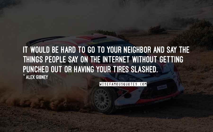 Alex Gibney Quotes: It would be hard to go to your neighbor and say the things people say on the Internet without getting punched out or having your tires slashed.