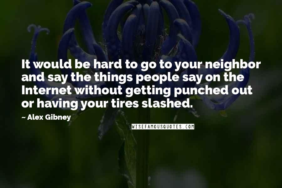 Alex Gibney Quotes: It would be hard to go to your neighbor and say the things people say on the Internet without getting punched out or having your tires slashed.