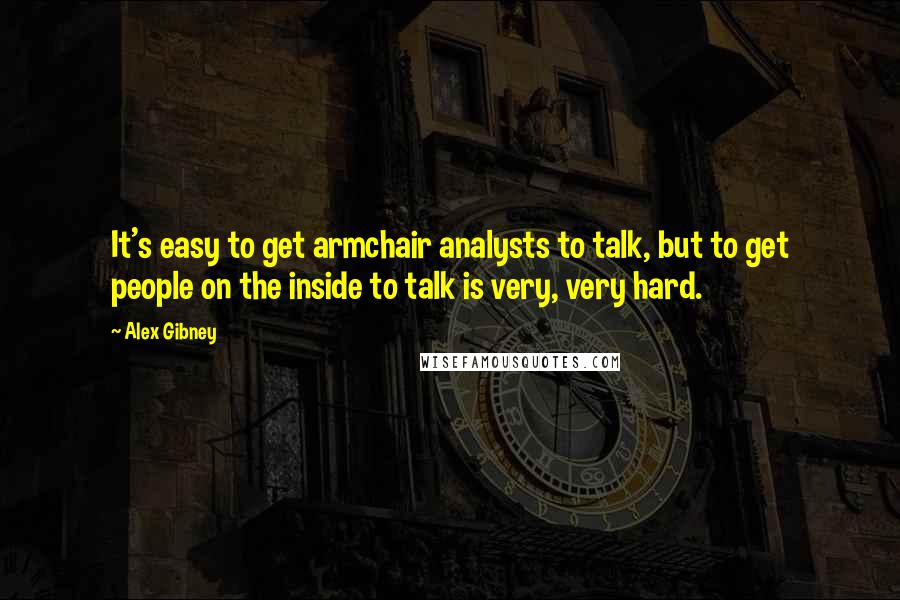 Alex Gibney Quotes: It's easy to get armchair analysts to talk, but to get people on the inside to talk is very, very hard.