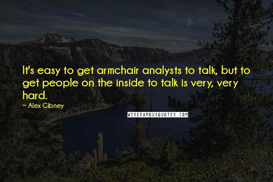 Alex Gibney Quotes: It's easy to get armchair analysts to talk, but to get people on the inside to talk is very, very hard.
