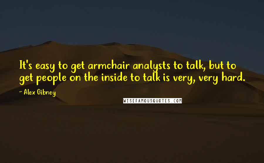 Alex Gibney Quotes: It's easy to get armchair analysts to talk, but to get people on the inside to talk is very, very hard.