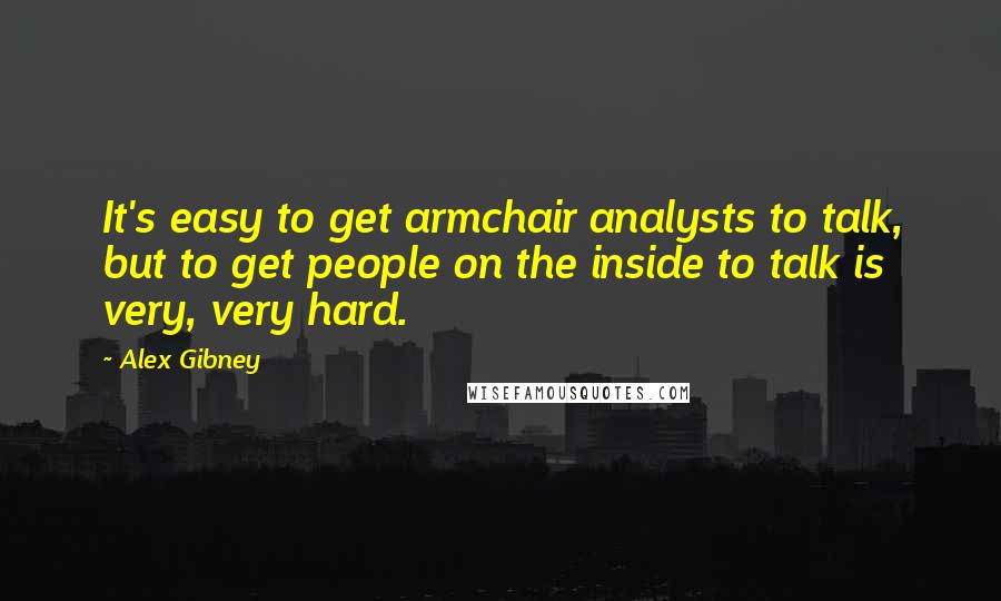 Alex Gibney Quotes: It's easy to get armchair analysts to talk, but to get people on the inside to talk is very, very hard.