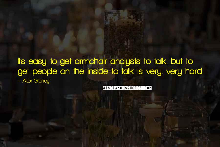 Alex Gibney Quotes: It's easy to get armchair analysts to talk, but to get people on the inside to talk is very, very hard.