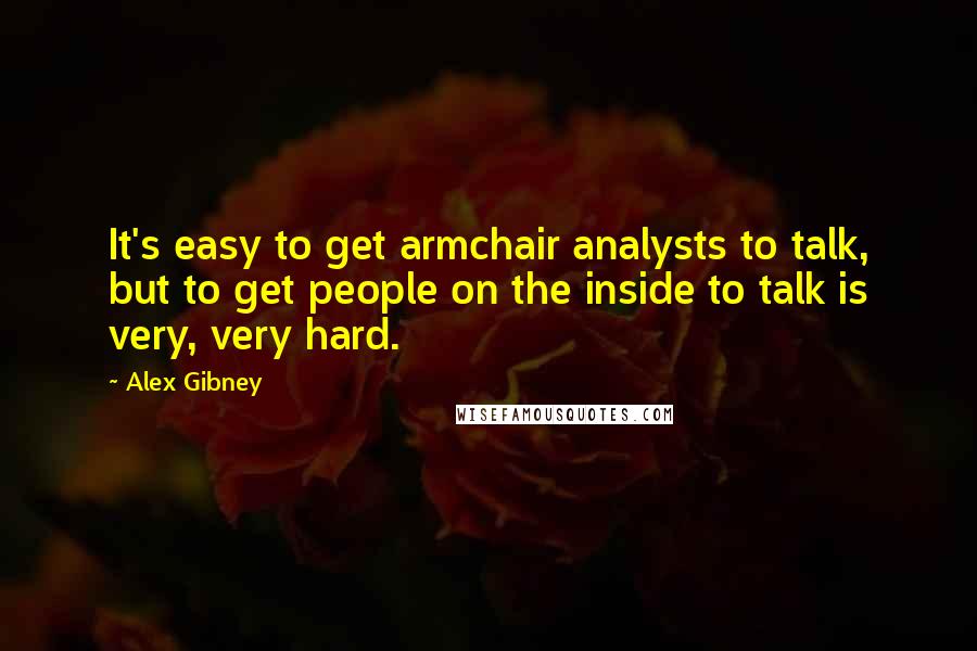 Alex Gibney Quotes: It's easy to get armchair analysts to talk, but to get people on the inside to talk is very, very hard.