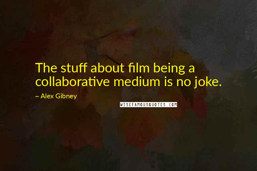 Alex Gibney Quotes: The stuff about film being a collaborative medium is no joke.