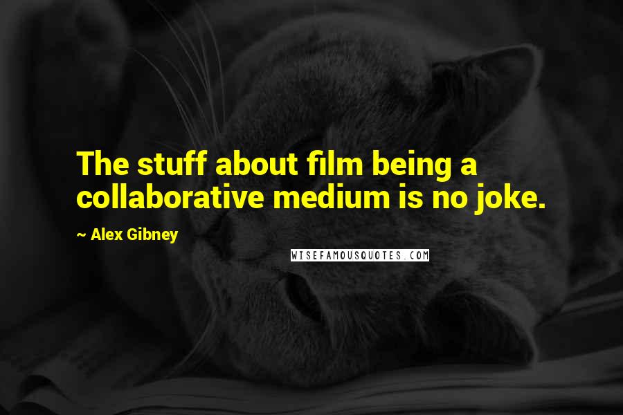 Alex Gibney Quotes: The stuff about film being a collaborative medium is no joke.