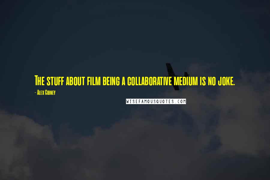 Alex Gibney Quotes: The stuff about film being a collaborative medium is no joke.