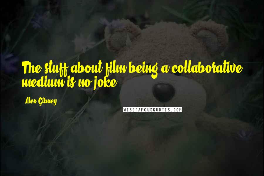 Alex Gibney Quotes: The stuff about film being a collaborative medium is no joke.