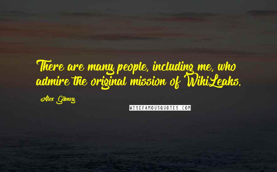 Alex Gibney Quotes: There are many people, including me, who admire the original mission of WikiLeaks.