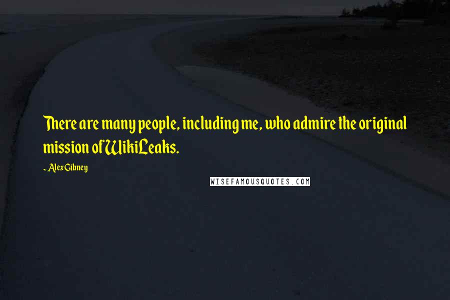 Alex Gibney Quotes: There are many people, including me, who admire the original mission of WikiLeaks.