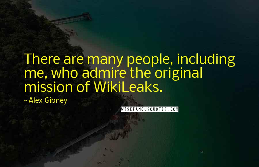 Alex Gibney Quotes: There are many people, including me, who admire the original mission of WikiLeaks.