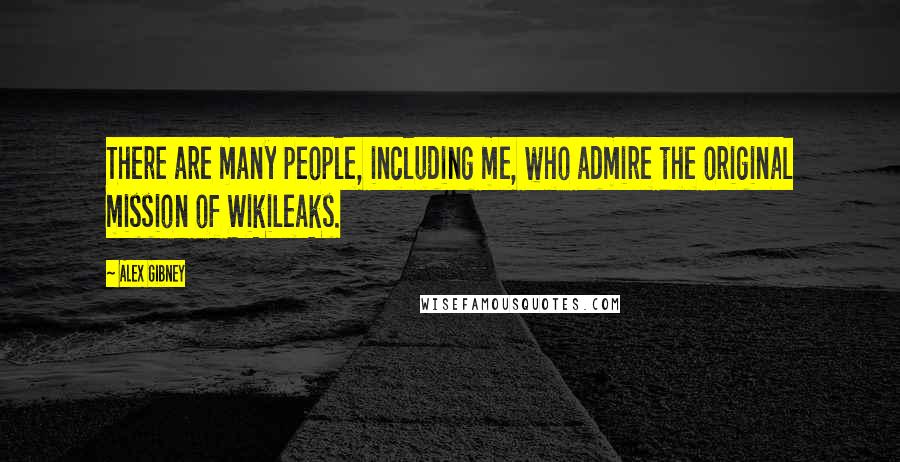 Alex Gibney Quotes: There are many people, including me, who admire the original mission of WikiLeaks.