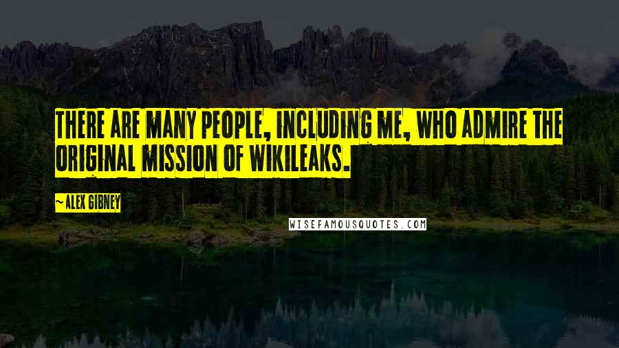 Alex Gibney Quotes: There are many people, including me, who admire the original mission of WikiLeaks.