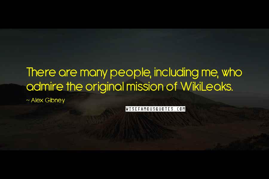 Alex Gibney Quotes: There are many people, including me, who admire the original mission of WikiLeaks.