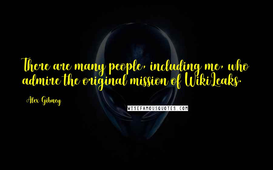 Alex Gibney Quotes: There are many people, including me, who admire the original mission of WikiLeaks.