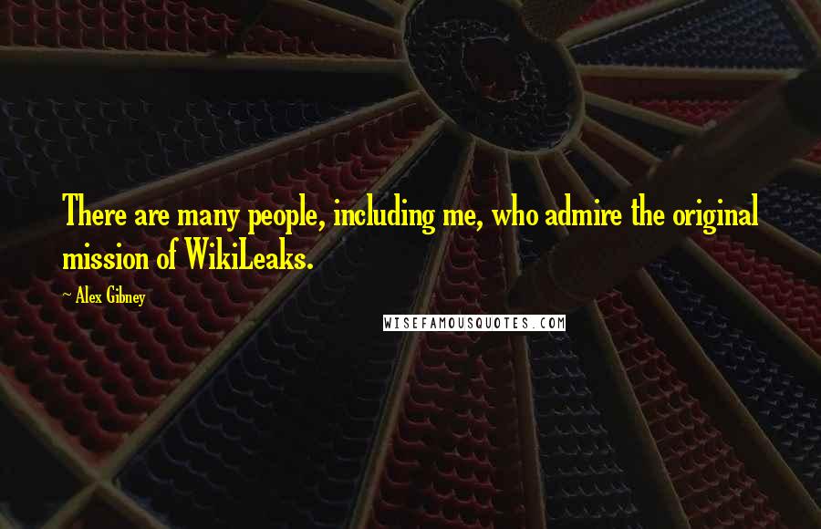 Alex Gibney Quotes: There are many people, including me, who admire the original mission of WikiLeaks.