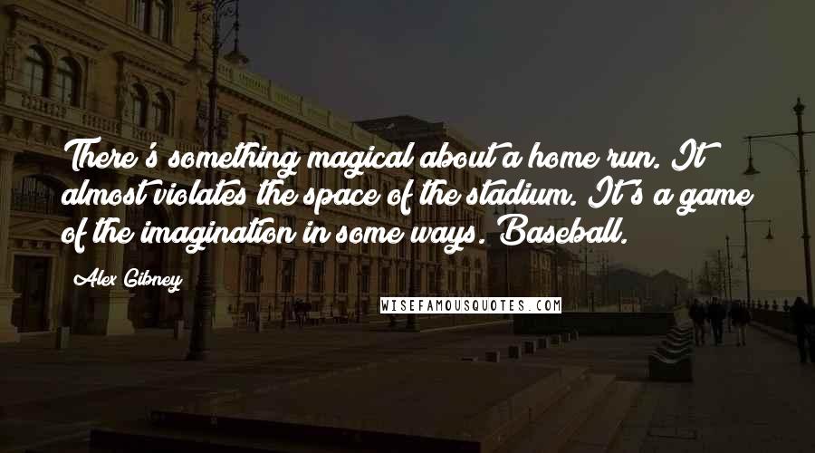 Alex Gibney Quotes: There's something magical about a home run. It almost violates the space of the stadium. It's a game of the imagination in some ways. Baseball.