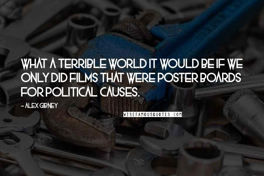 Alex Gibney Quotes: What a terrible world it would be if we only did films that were poster boards for political causes.