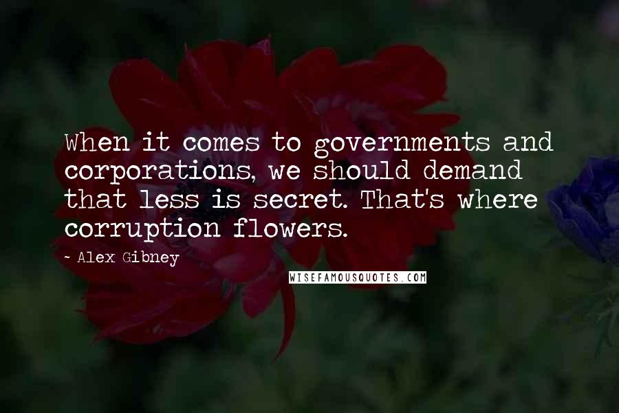 Alex Gibney Quotes: When it comes to governments and corporations, we should demand that less is secret. That's where corruption flowers.