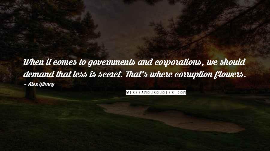 Alex Gibney Quotes: When it comes to governments and corporations, we should demand that less is secret. That's where corruption flowers.