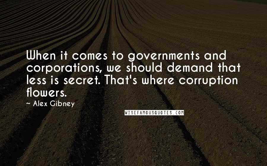 Alex Gibney Quotes: When it comes to governments and corporations, we should demand that less is secret. That's where corruption flowers.