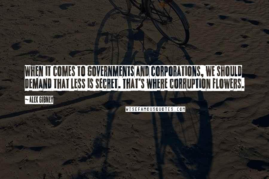 Alex Gibney Quotes: When it comes to governments and corporations, we should demand that less is secret. That's where corruption flowers.