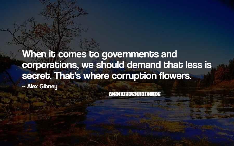 Alex Gibney Quotes: When it comes to governments and corporations, we should demand that less is secret. That's where corruption flowers.