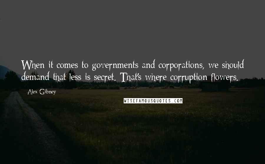 Alex Gibney Quotes: When it comes to governments and corporations, we should demand that less is secret. That's where corruption flowers.