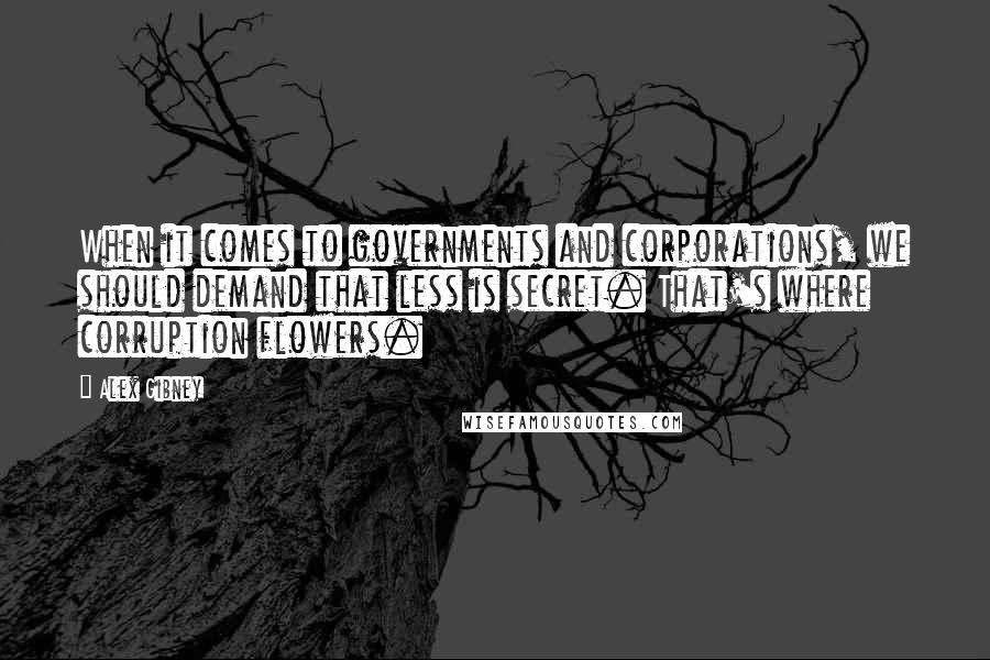 Alex Gibney Quotes: When it comes to governments and corporations, we should demand that less is secret. That's where corruption flowers.