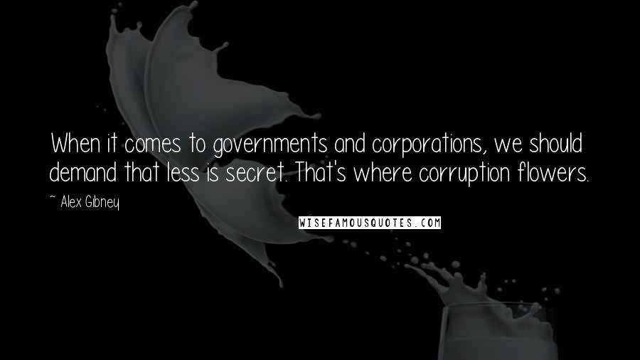 Alex Gibney Quotes: When it comes to governments and corporations, we should demand that less is secret. That's where corruption flowers.
