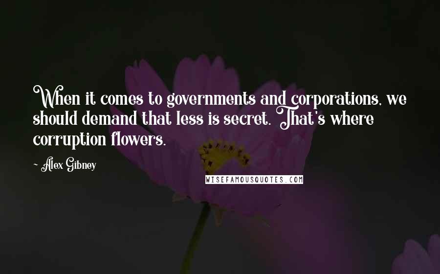 Alex Gibney Quotes: When it comes to governments and corporations, we should demand that less is secret. That's where corruption flowers.