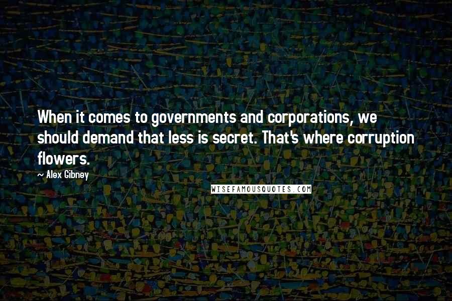 Alex Gibney Quotes: When it comes to governments and corporations, we should demand that less is secret. That's where corruption flowers.