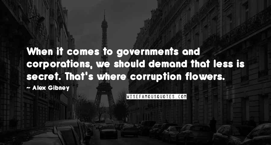 Alex Gibney Quotes: When it comes to governments and corporations, we should demand that less is secret. That's where corruption flowers.