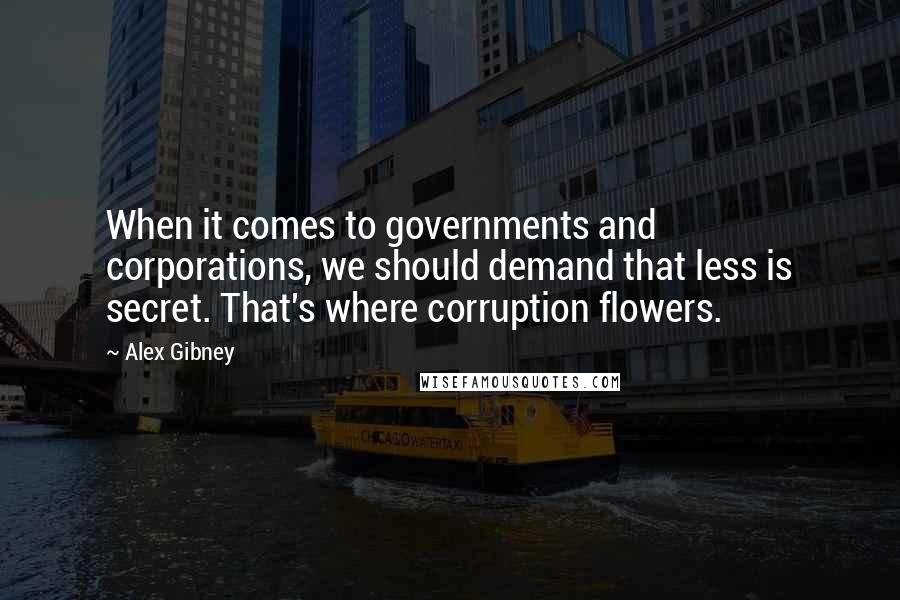 Alex Gibney Quotes: When it comes to governments and corporations, we should demand that less is secret. That's where corruption flowers.