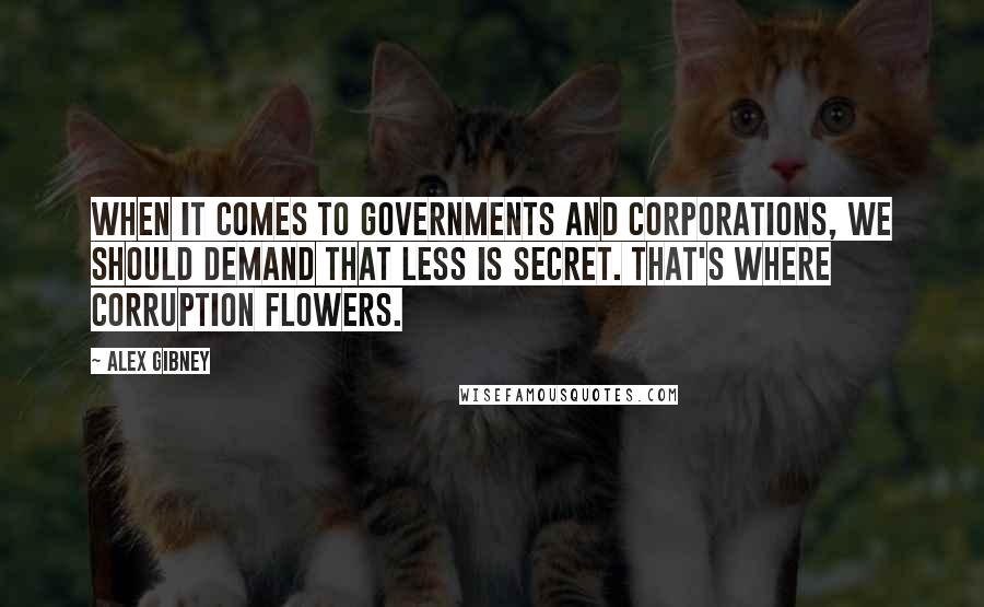 Alex Gibney Quotes: When it comes to governments and corporations, we should demand that less is secret. That's where corruption flowers.