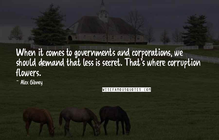 Alex Gibney Quotes: When it comes to governments and corporations, we should demand that less is secret. That's where corruption flowers.
