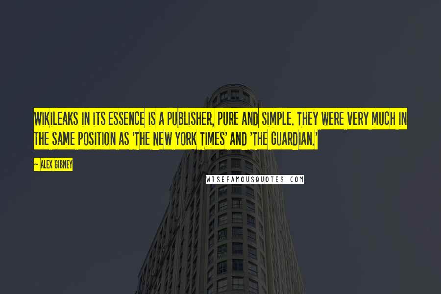Alex Gibney Quotes: Wikileaks in its essence is a publisher, pure and simple. They were very much in the same position as 'The New York Times' and 'The Guardian.'