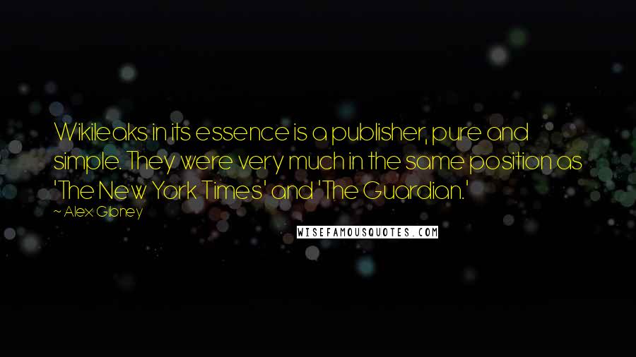 Alex Gibney Quotes: Wikileaks in its essence is a publisher, pure and simple. They were very much in the same position as 'The New York Times' and 'The Guardian.'