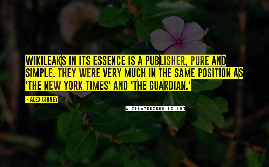 Alex Gibney Quotes: Wikileaks in its essence is a publisher, pure and simple. They were very much in the same position as 'The New York Times' and 'The Guardian.'