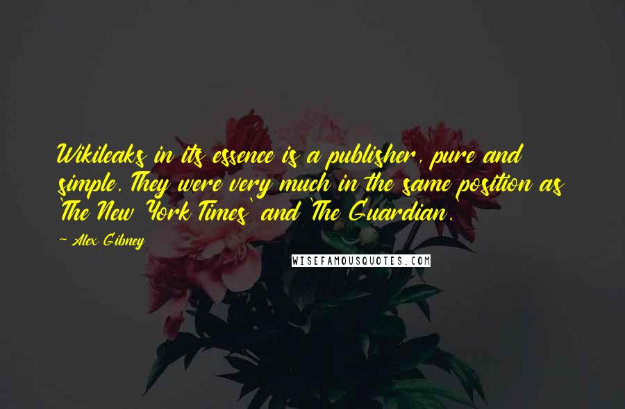 Alex Gibney Quotes: Wikileaks in its essence is a publisher, pure and simple. They were very much in the same position as 'The New York Times' and 'The Guardian.'