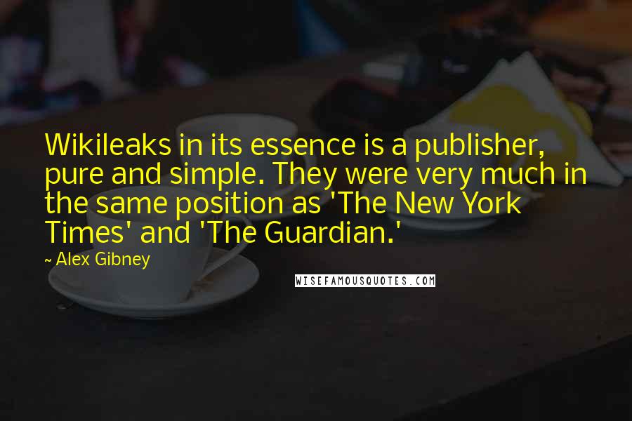 Alex Gibney Quotes: Wikileaks in its essence is a publisher, pure and simple. They were very much in the same position as 'The New York Times' and 'The Guardian.'