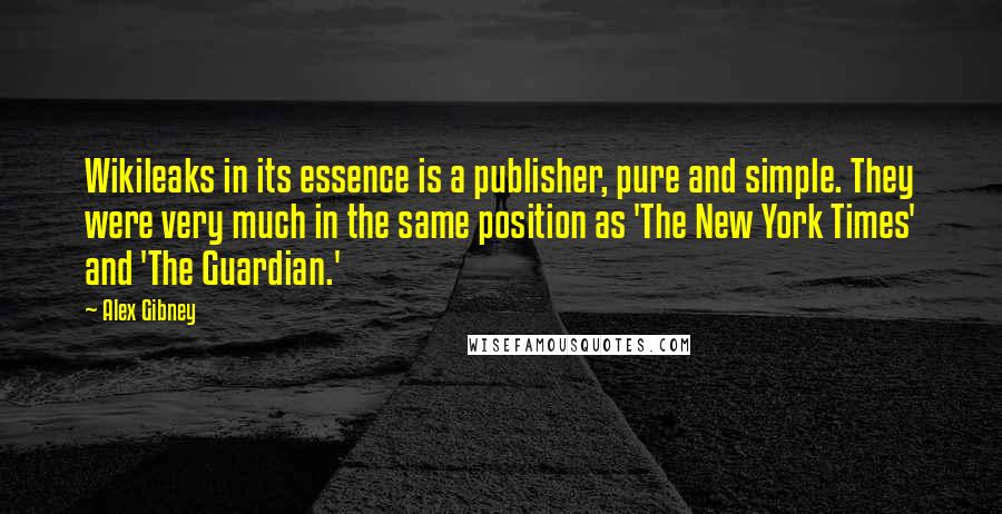 Alex Gibney Quotes: Wikileaks in its essence is a publisher, pure and simple. They were very much in the same position as 'The New York Times' and 'The Guardian.'