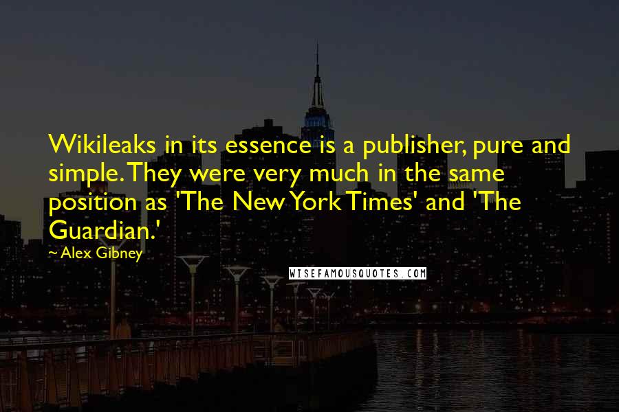 Alex Gibney Quotes: Wikileaks in its essence is a publisher, pure and simple. They were very much in the same position as 'The New York Times' and 'The Guardian.'