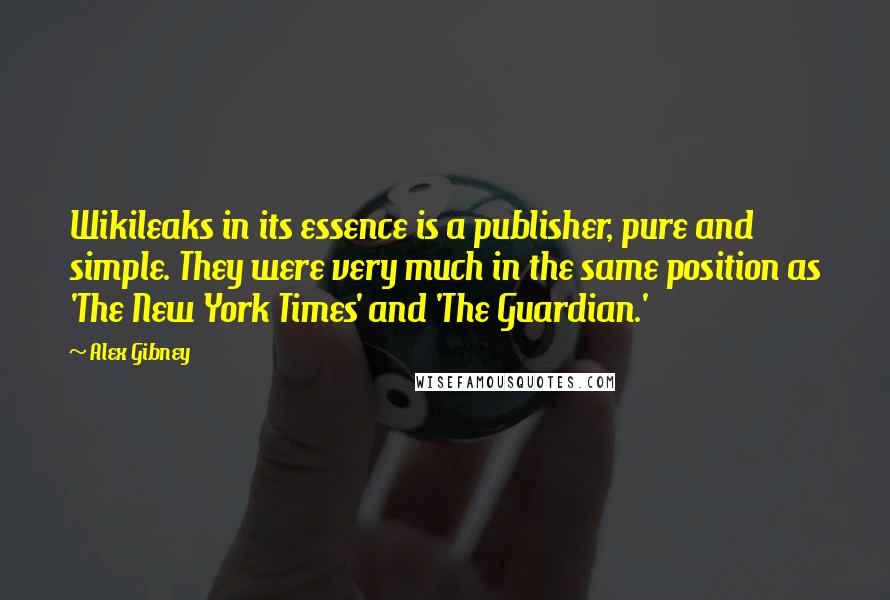 Alex Gibney Quotes: Wikileaks in its essence is a publisher, pure and simple. They were very much in the same position as 'The New York Times' and 'The Guardian.'
