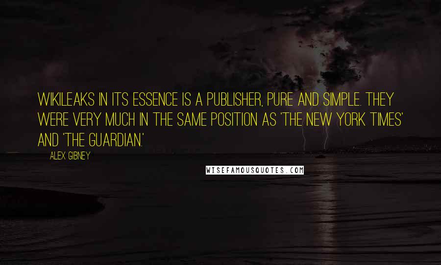 Alex Gibney Quotes: Wikileaks in its essence is a publisher, pure and simple. They were very much in the same position as 'The New York Times' and 'The Guardian.'