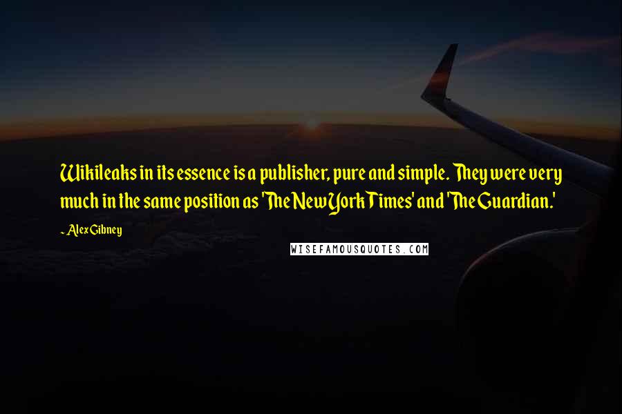 Alex Gibney Quotes: Wikileaks in its essence is a publisher, pure and simple. They were very much in the same position as 'The New York Times' and 'The Guardian.'